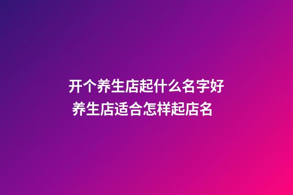 开个养生店起什么名字好 养生店适合怎样起店名